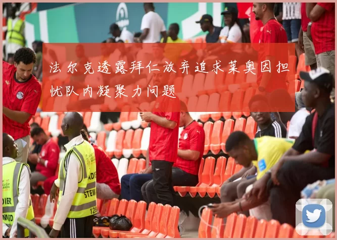 法尔克透露拜仁放弃追求莱奥因担忧队内凝聚力问题