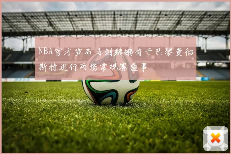 NBA官方宣布马刺鹈鹕将于巴黎曼彻斯特进行两场常规赛盛事