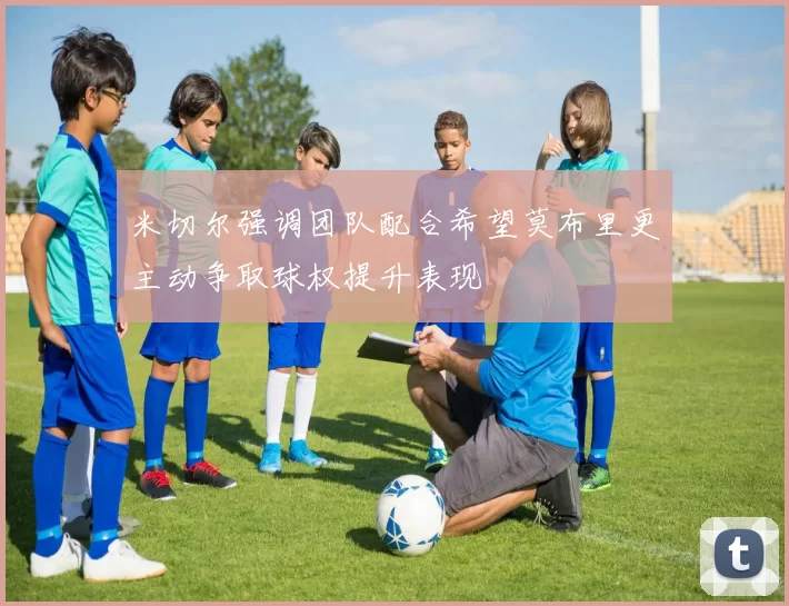 米切尔强调团队配合希望莫布里更主动争取球权提升表现