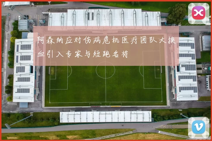 阿森纳应对伤病危机医疗团队大换血引入专家与短跑名将