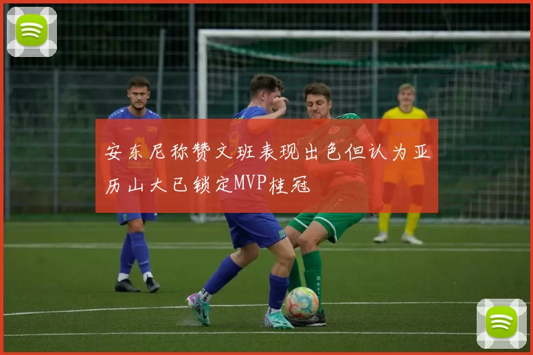 安东尼称赞文班表现出色但认为亚历山大已锁定MVP桂冠