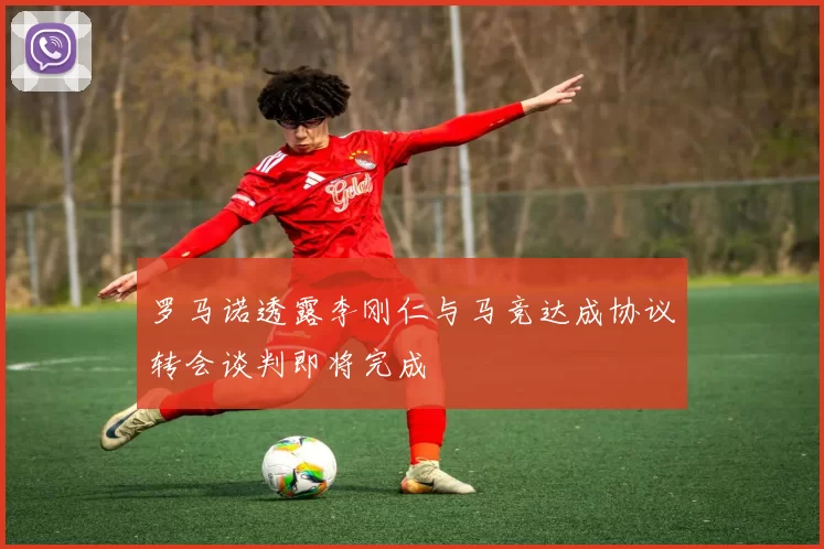 罗马诺透露李刚仁与马竞达成协议转会谈判即将完成