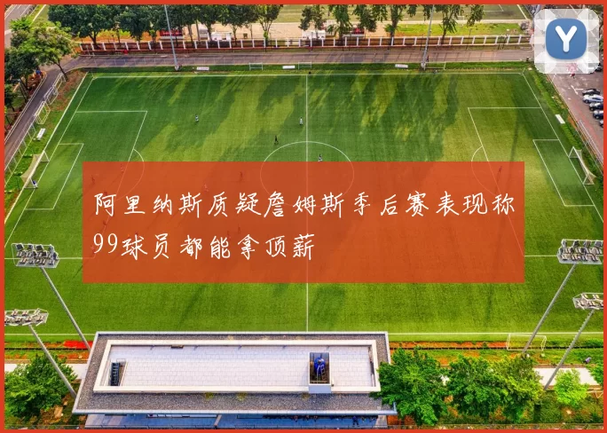 阿里纳斯质疑詹姆斯季后赛表现称99球员都能拿顶薪