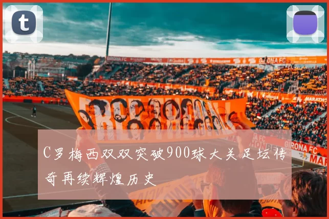 C罗梅西双双突破900球大关足坛传奇再续辉煌历史