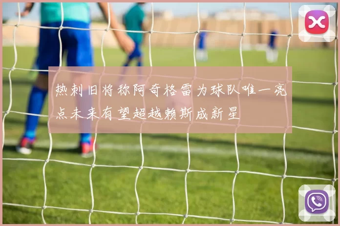 热刺旧将称阿奇格雷为球队唯一亮点未来有望超越赖斯成新星