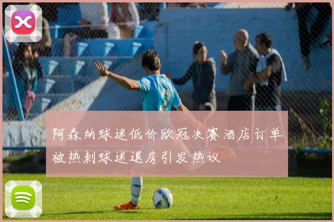 阿森纳球迷低价欧冠决赛酒店订单被热刺球迷退房引发热议