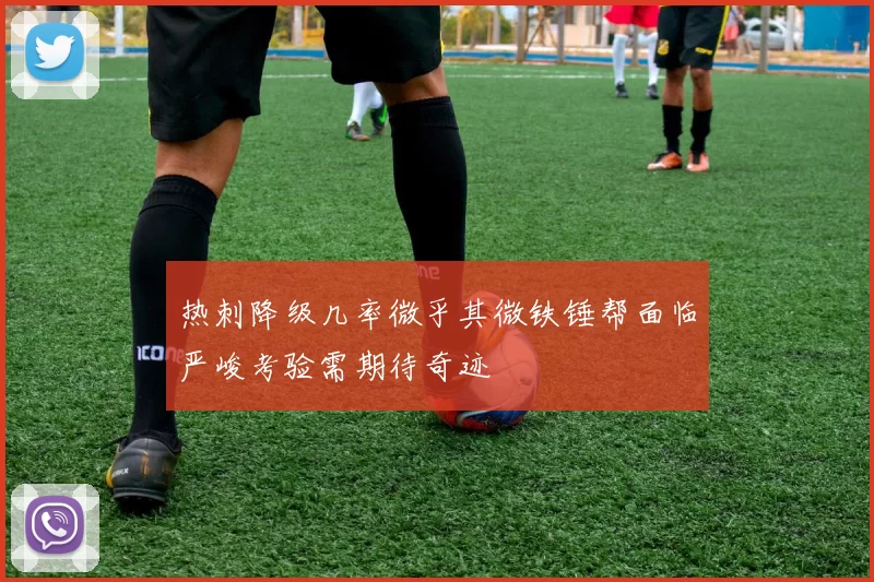 热刺降级几率微乎其微铁锤帮面临严峻考验需期待奇迹