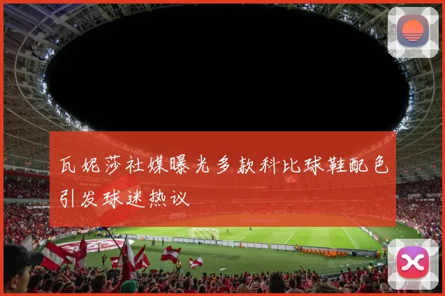 瓦妮莎社媒曝光多款科比球鞋配色引发球迷热议