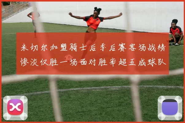 米切尔加盟骑士后季后赛客场战绩惨淡仅胜一场面对胜率超五成球队十连败