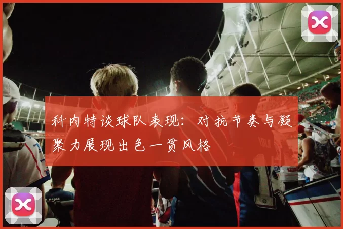 科内特谈球队表现：对抗节奏与凝聚力展现出色一贯风格