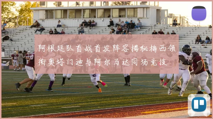 阿根廷队首战首发阵容揭秘梅西领衔奥塔门迪与阿尔马达同场竞技