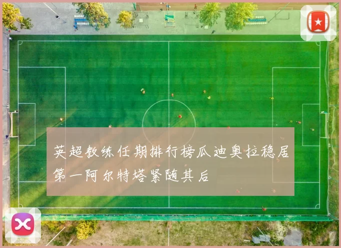 英超教练任期排行榜瓜迪奥拉稳居第一阿尔特塔紧随其后