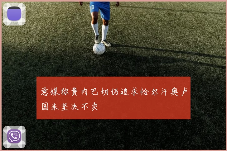 意媒称费内巴切仍追求恰尔汗奥卢国米坚决不卖