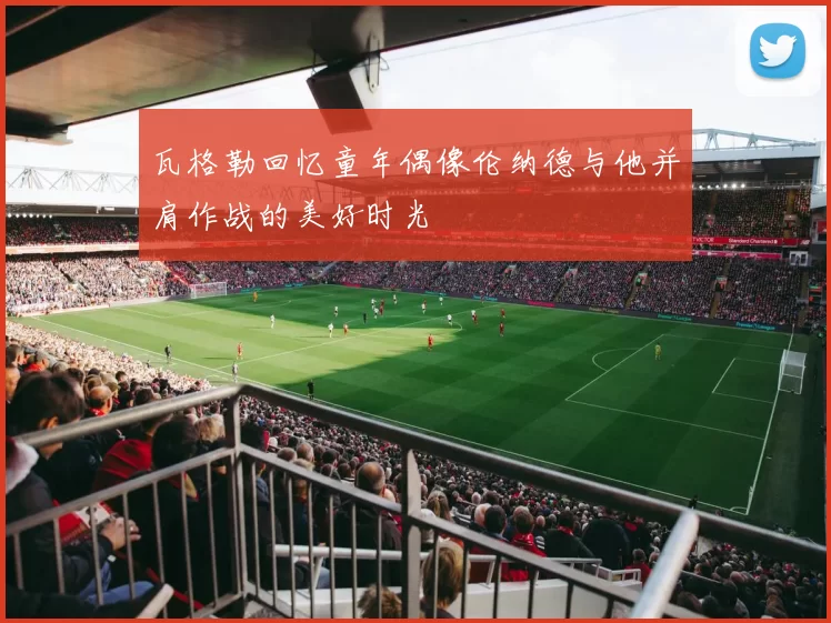 瓦格勒回忆童年偶像伦纳德与他并肩作战的美好时光