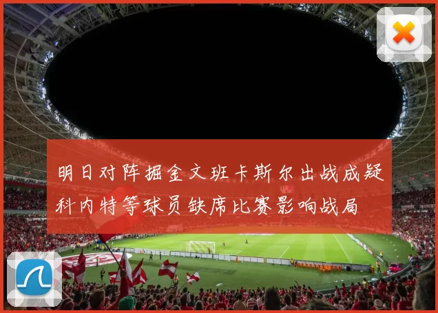 明日对阵掘金文班卡斯尔出战成疑科内特等球员缺席比赛影响战局