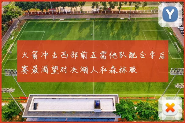 火箭冲击西部前五需他队配合季后赛最渴望对决湖人和森林狼
