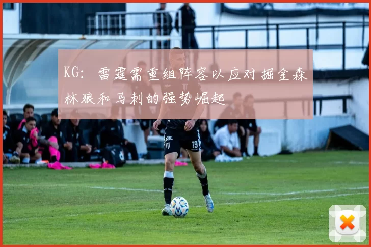 KG：雷霆需重组阵容以应对掘金森林狼和马刺的强势崛起