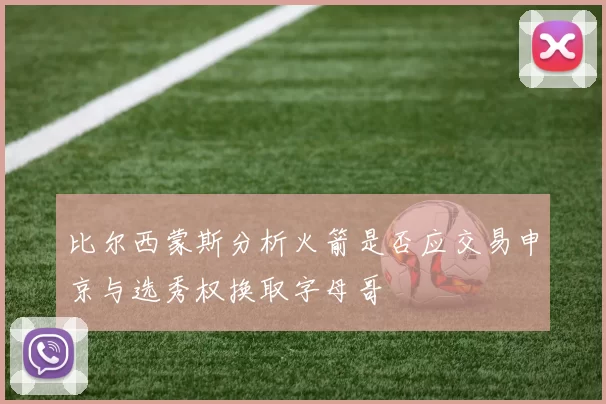 比尔西蒙斯分析火箭是否应交易申京与选秀权换取字母哥