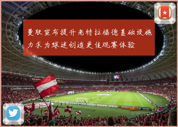 曼联宣布提升老特拉福德基础设施力求为球迷创造更佳观赛体验